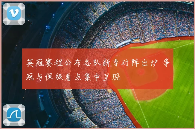 英冠赛程公布各队新季对阵出炉 争冠与保级看点集中呈现