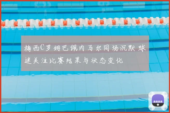 梅西C罗姆巴佩内马尔同场沉默 球迷关注比赛结果与状态变化