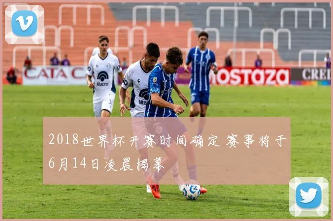2018世界杯开赛时间确定 赛事将于6月14日凌晨揭幕