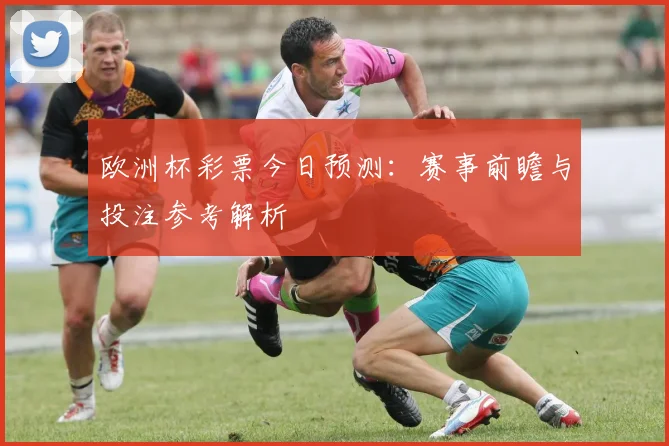 欧洲杯彩票今日预测：赛事前瞻与投注参考解析