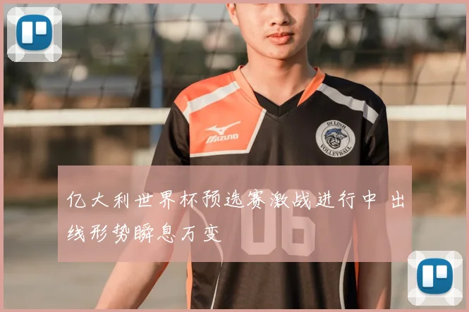 亿大利世界杯预选赛激战进行中 出线形势瞬息万变