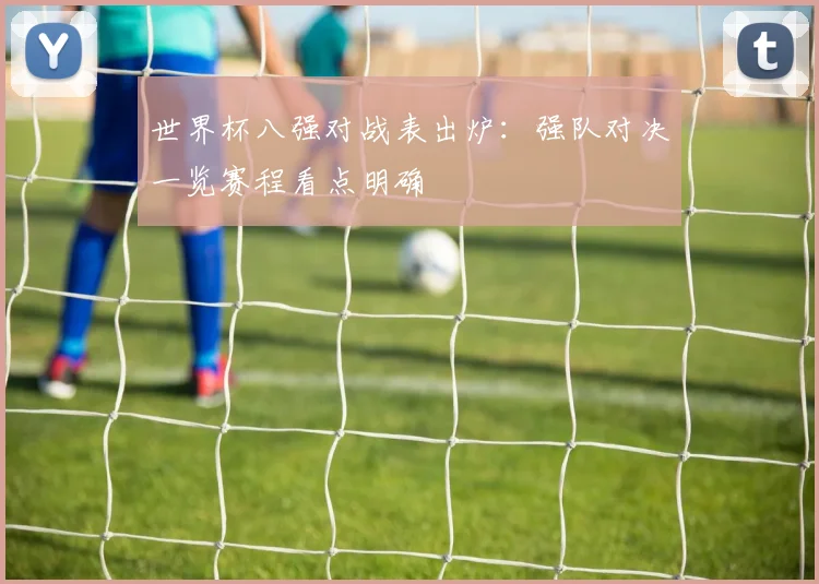 世界杯八强对战表出炉：强队对决一览赛程看点明确