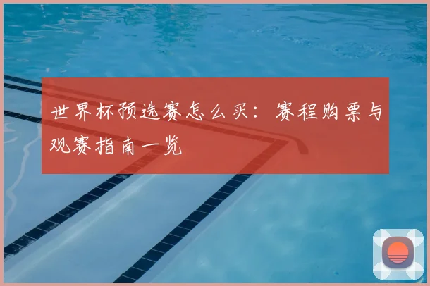 世界杯预选赛怎么买:赛程购票与观赛指南一览