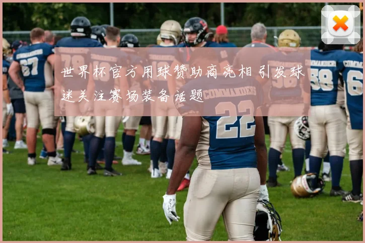 世界杯官方用球赞助商亮相 引发球迷关注赛场装备话题