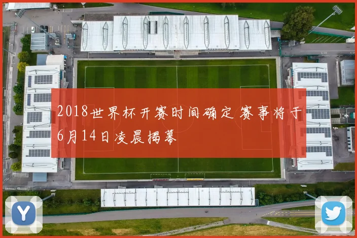2018世界杯开赛时间确定 赛事将于6月14日凌晨揭幕
