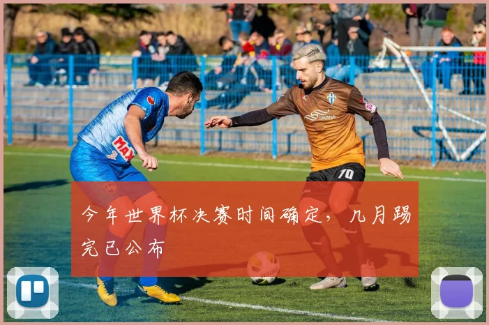 今年世界杯决赛时间确定，几月踢完已公布