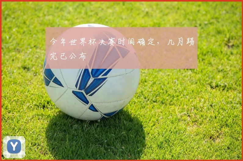 今年世界杯决赛时间确定,几月踢完已公布