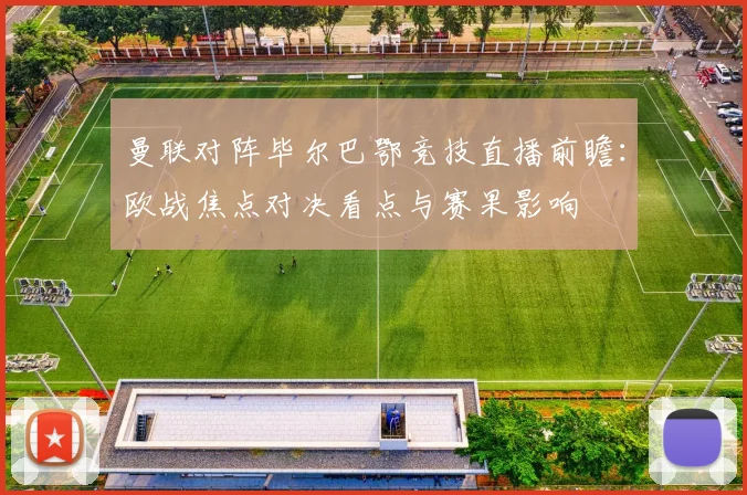曼联对阵毕尔巴鄂竞技直播前瞻：欧战焦点对决看点与赛果影响