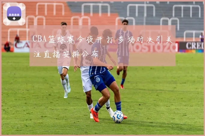 CBA篮球赛今夜开打 多场对决引关注直播安排公布