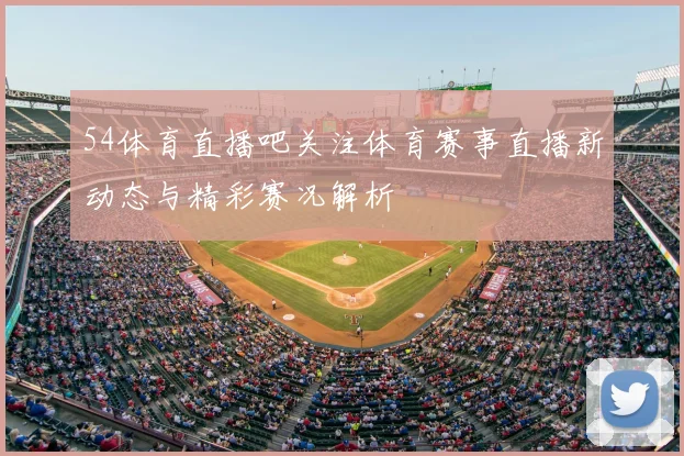 54体育直播吧关注体育赛事直播新动态与精彩赛况解析