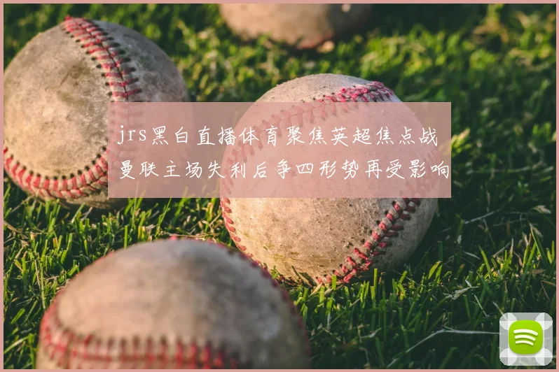 jrs黑白直播体育聚焦英超焦点战 曼联主场失利后争四形势再受影响
