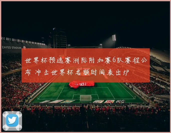 世界杯预选赛洲际附加赛6队赛程公布 冲击世界杯名额时间表出炉