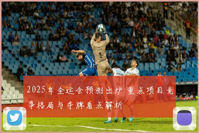 2025年全运会预测出炉 重点项目竞争格局与夺牌看点解析