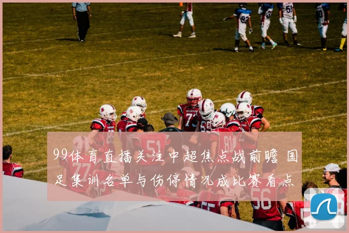 99体育直播关注中超焦点战前瞻 国足集训名单与伤停情况成比赛看点