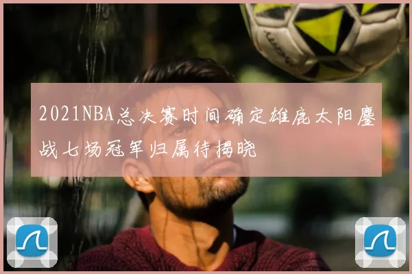 2021NBA总决赛时间确定雄鹿太阳鏖战七场冠军归属待揭晓