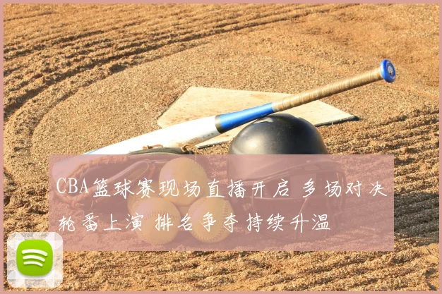 CBA篮球赛现场直播开启 多场对决轮番上演 排名争夺持续升温