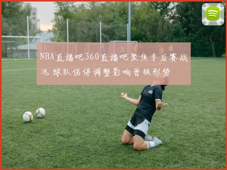 NBA直播吧360直播吧聚焦季后赛战况 球队伤停调整影响晋级形势