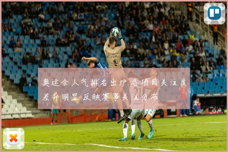 奥运会人气排名出炉 各项目关注度差异明显 反映赛事关注分布
