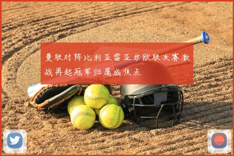 曼联对阵比利亚雷亚尔欧联决赛激战再起冠军归属成焦点