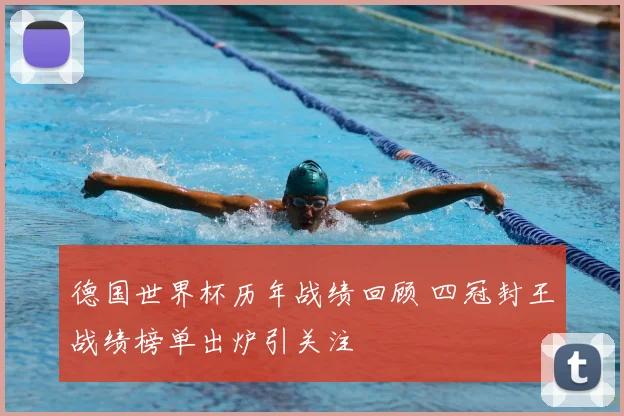 德国世界杯历年战绩回顾 四冠封王战绩榜单出炉引关注