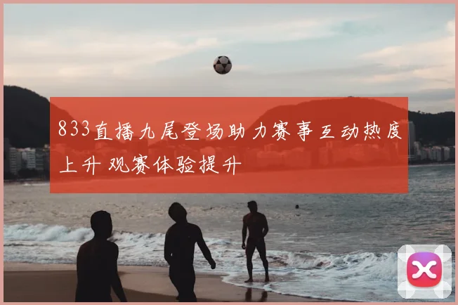 833直播九尾登场助力赛事互动热度上升 观赛体验提升