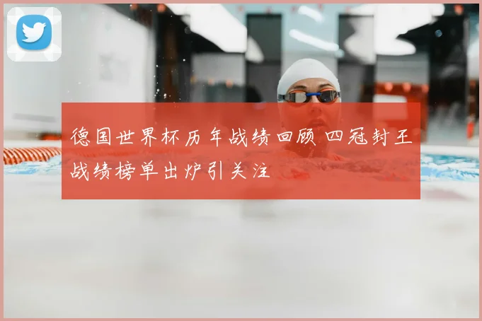 德国世界杯历年战绩回顾 四冠封王战绩榜单出炉引关注