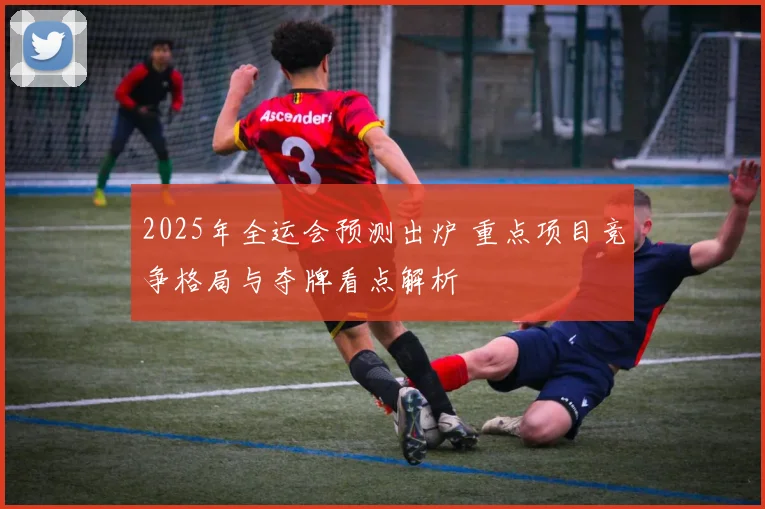 2025年全运会预测出炉 重点项目竞争格局与夺牌看点解析