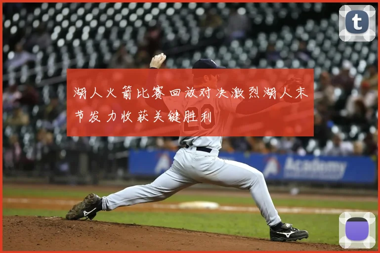湖人火箭比赛回放对决激烈湖人末节发力收获关键胜利