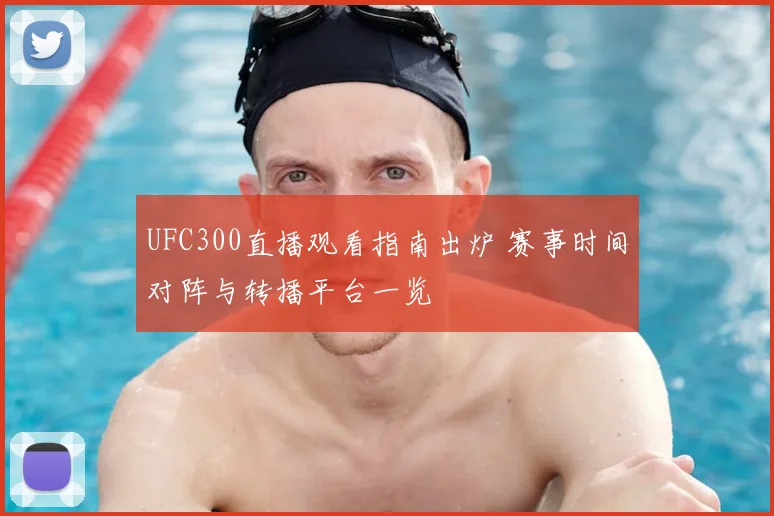UFC300直播观看指南出炉 赛事时间对阵与转播平台一览
