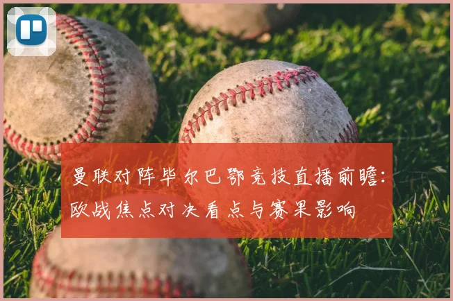 曼联对阵毕尔巴鄂竞技直播前瞻：欧战焦点对决看点与赛果影响