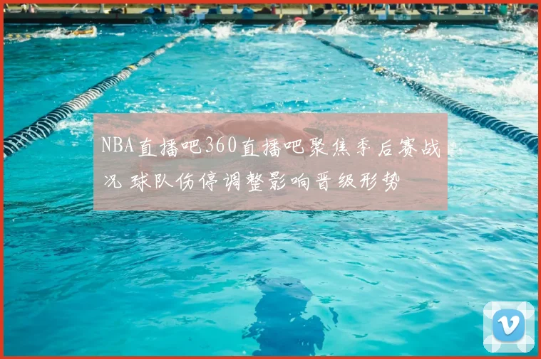NBA直播吧360直播吧聚焦季后赛战况 球队伤停调整影响晋级形势
