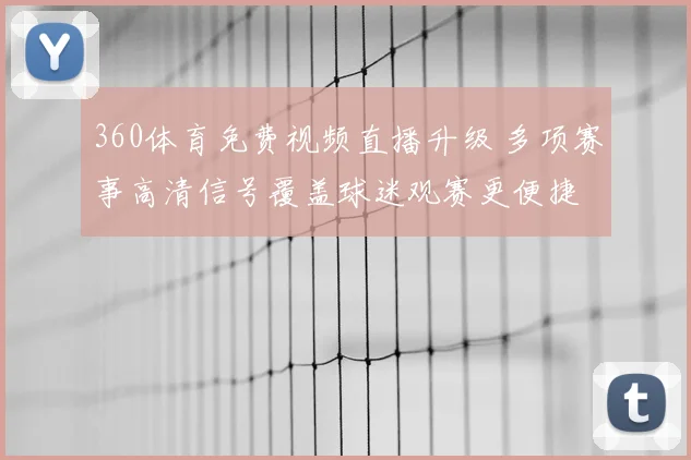 360体育免费视频直播升级 多项赛事高清信号覆盖球迷观赛更便捷