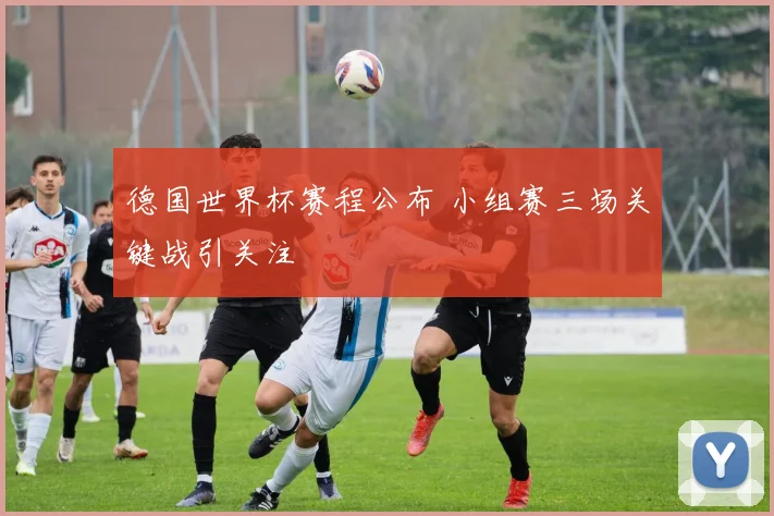 德国世界杯赛程公布 小组赛三场关键战引关注