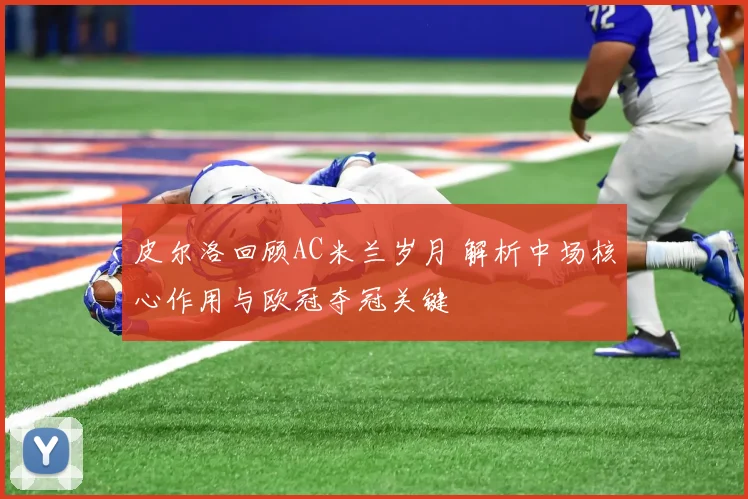 皮尔洛回顾AC米兰岁月 解析中场核心作用与欧冠夺冠关键