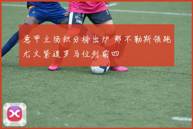 意甲主场积分榜出炉 那不勒斯领跑尤文紧追罗马位列前四