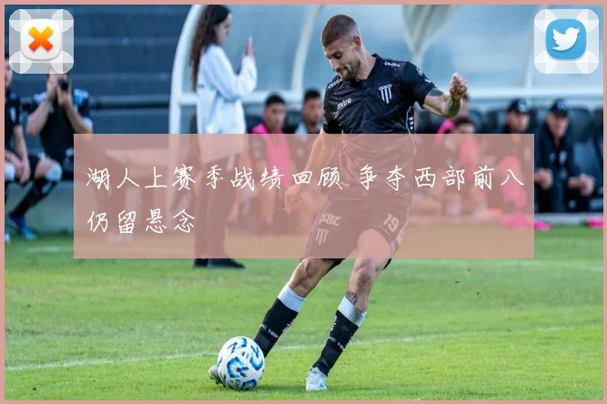 湖人上赛季战绩回顾 争夺西部前八仍留悬念