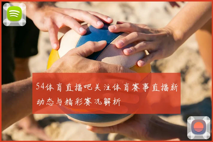 54体育直播吧关注体育赛事直播新动态与精彩赛况解析