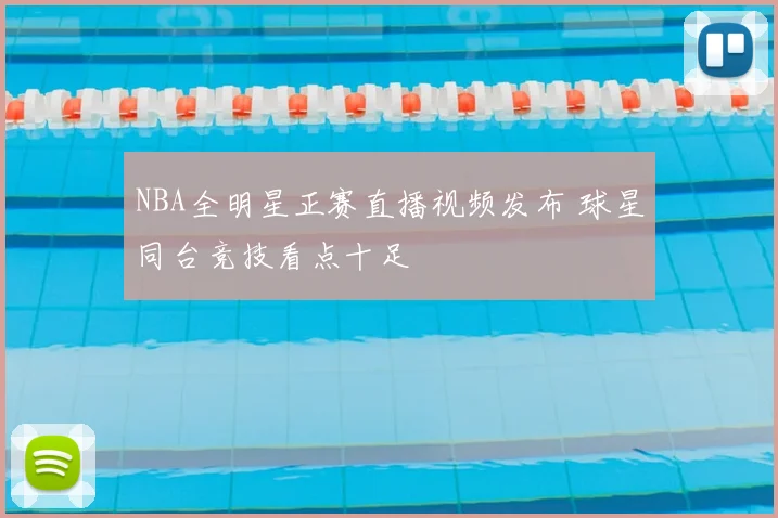 NBA全明星正赛直播视频发布 球星同台竞技看点十足