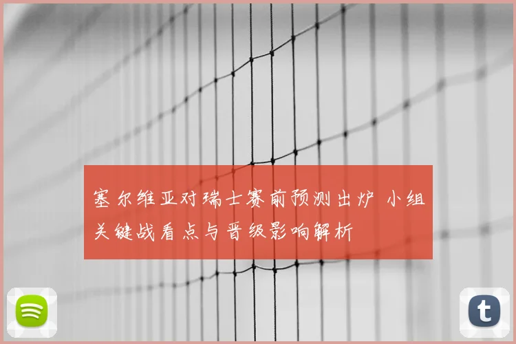 塞尔维亚对瑞士赛前预测出炉 小组关键战看点与晋级影响解析
