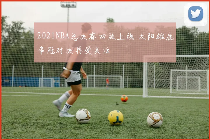2021NBA总决赛回放上线 太阳雄鹿争冠对决再受关注