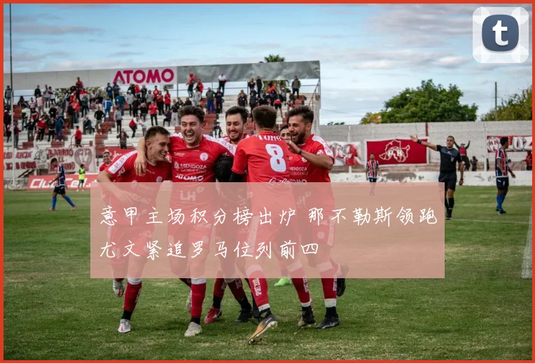意甲主场积分榜出炉 那不勒斯领跑尤文紧追罗马位列前四
